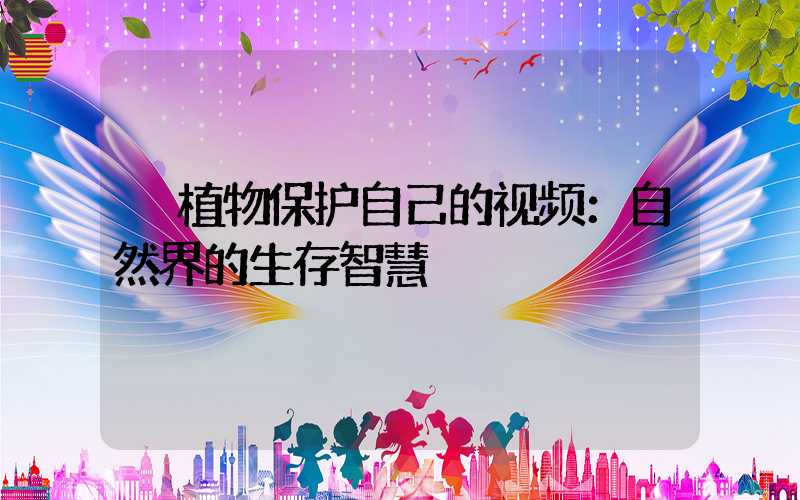  植物保护自己的视频：自然界的生存智慧